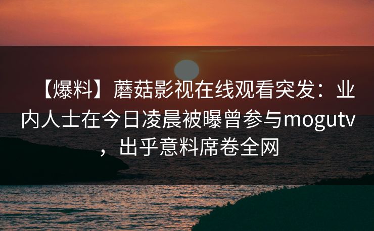 【爆料】蘑菇影视在线观看突发：业内人士在今日凌晨被曝曾参与mogutv，出乎意料席卷全网