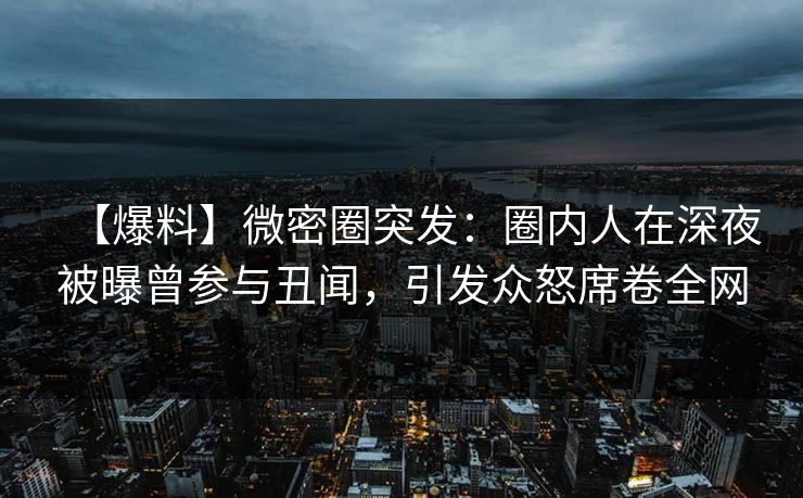 【爆料】微密圈突发：圈内人在深夜被曝曾参与丑闻，引发众怒席卷全网