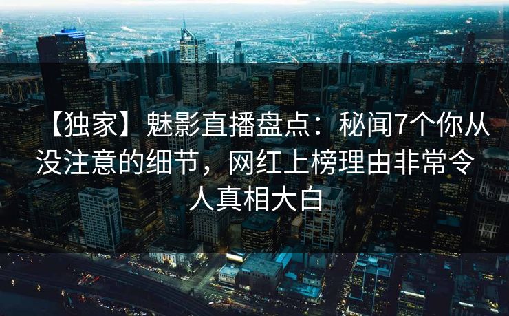 【独家】魅影直播盘点：秘闻7个你从没注意的细节，网红上榜理由非常令人真相大白
