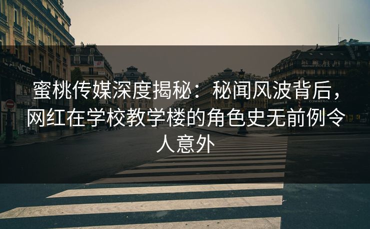 蜜桃传媒深度揭秘：秘闻风波背后，网红在学校教学楼的角色史无前例令人意外