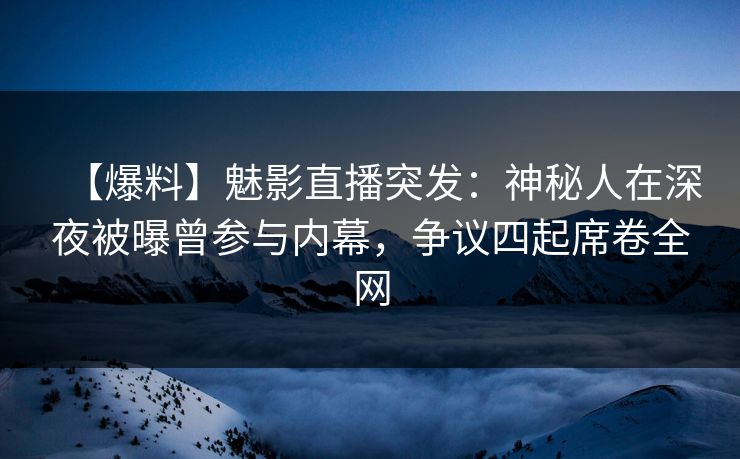 【爆料】魅影直播突发：神秘人在深夜被曝曾参与内幕，争议四起席卷全网