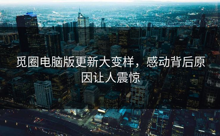 觅圈电脑版更新大变样，感动背后原因让人震惊