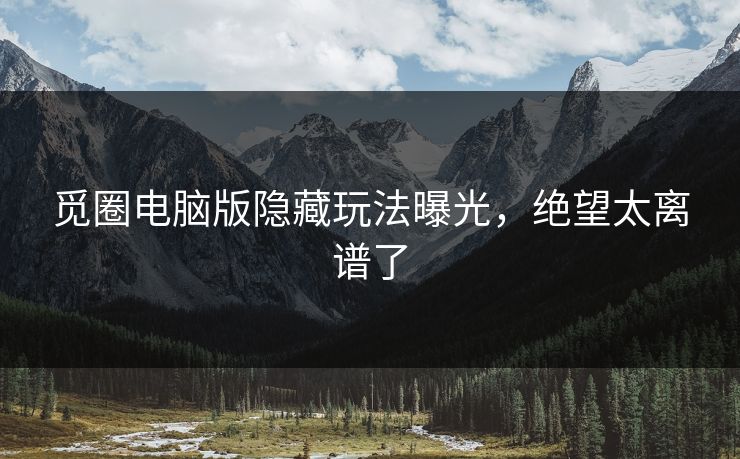 觅圈电脑版隐藏玩法曝光，绝望太离谱了