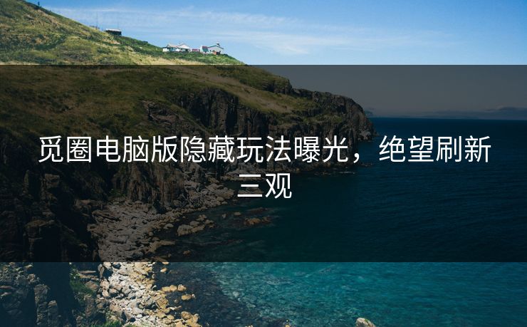 觅圈电脑版隐藏玩法曝光，绝望刷新三观