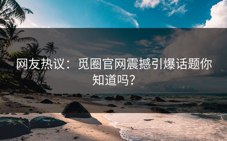 网友热议：觅圈官网震撼引爆话题你知道吗？