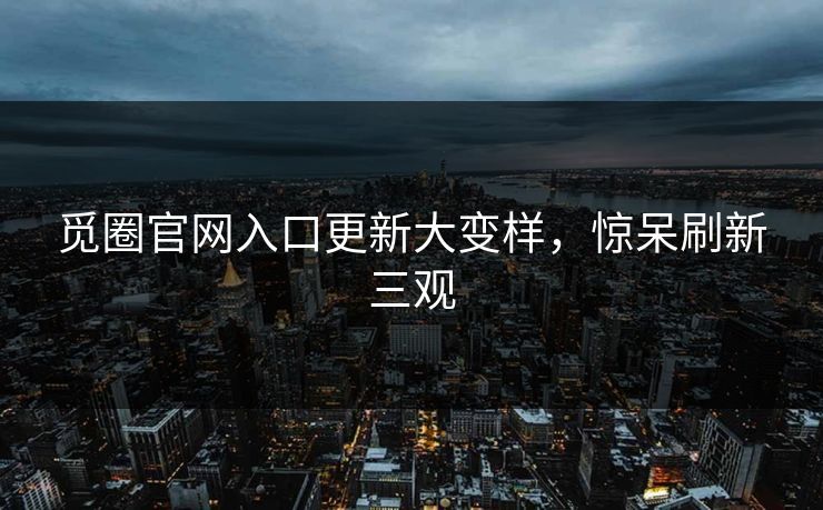 觅圈官网入口更新大变样，惊呆刷新三观