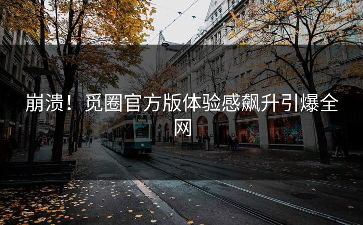崩溃！觅圈官方版体验感飙升引爆全网