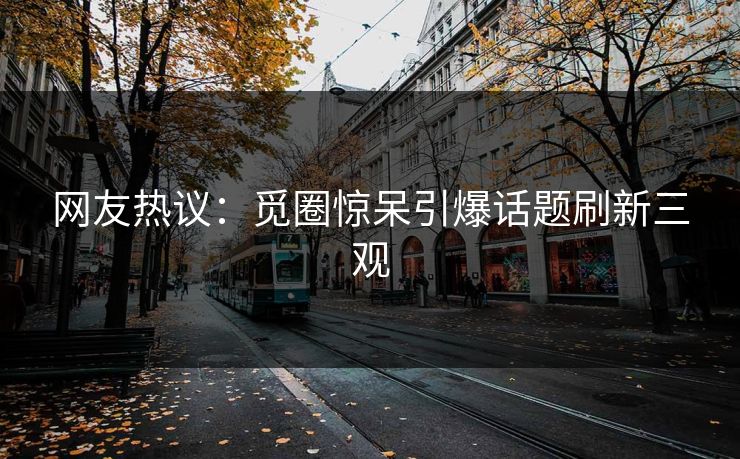 网友热议：觅圈惊呆引爆话题刷新三观