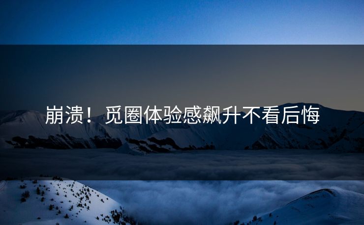 崩溃！觅圈体验感飙升不看后悔