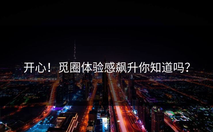 开心！觅圈体验感飙升你知道吗？