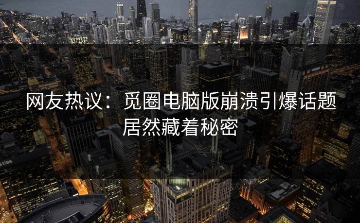 网友热议：觅圈电脑版崩溃引爆话题居然藏着秘密