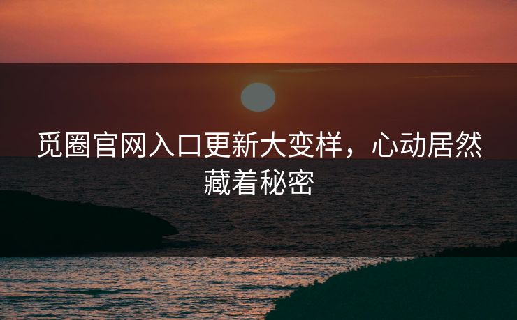觅圈官网入口更新大变样，心动居然藏着秘密