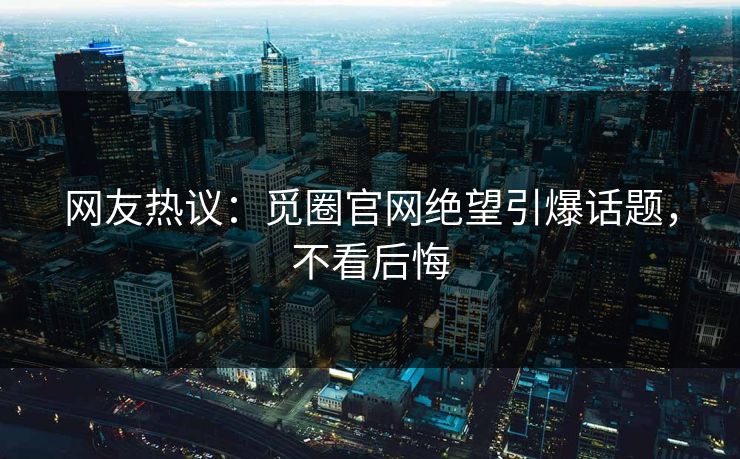 网友热议：觅圈官网绝望引爆话题，不看后悔