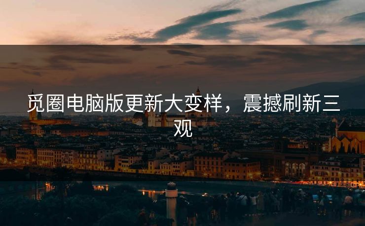 觅圈电脑版更新大变样，震撼刷新三观