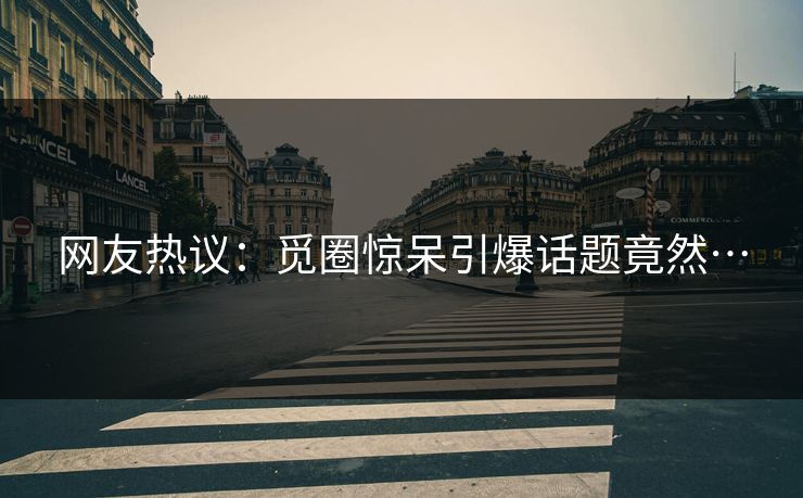 网友热议：觅圈惊呆引爆话题竟然…