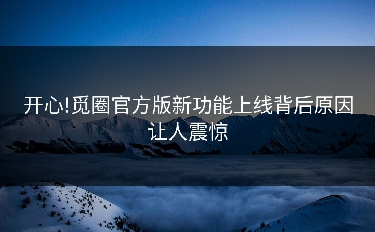开心!觅圈官方版新功能上线背后原因让人震惊