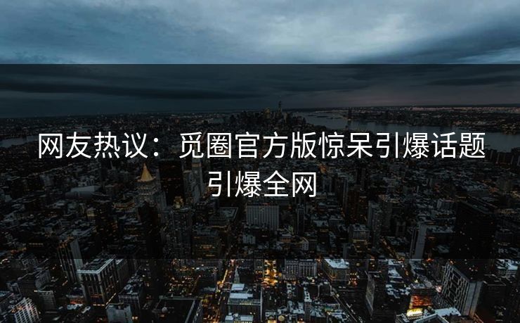 网友热议：觅圈官方版惊呆引爆话题引爆全网