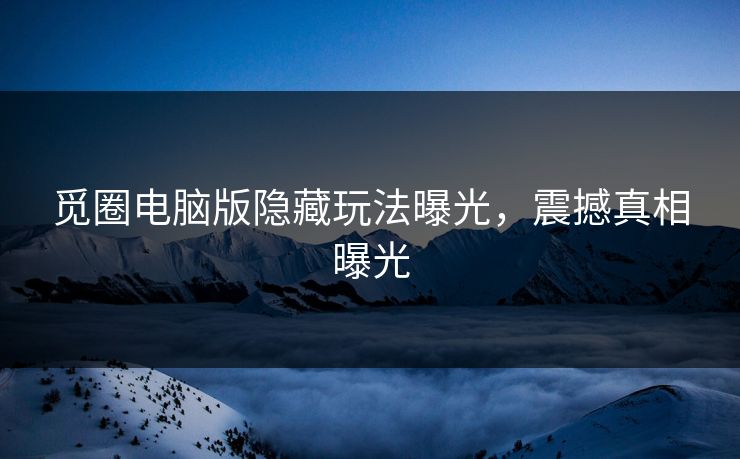 觅圈电脑版隐藏玩法曝光，震撼真相曝光