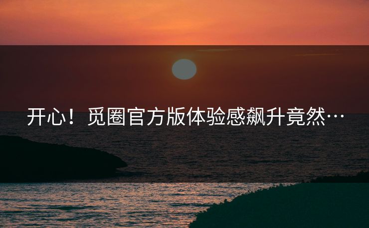 开心！觅圈官方版体验感飙升竟然…