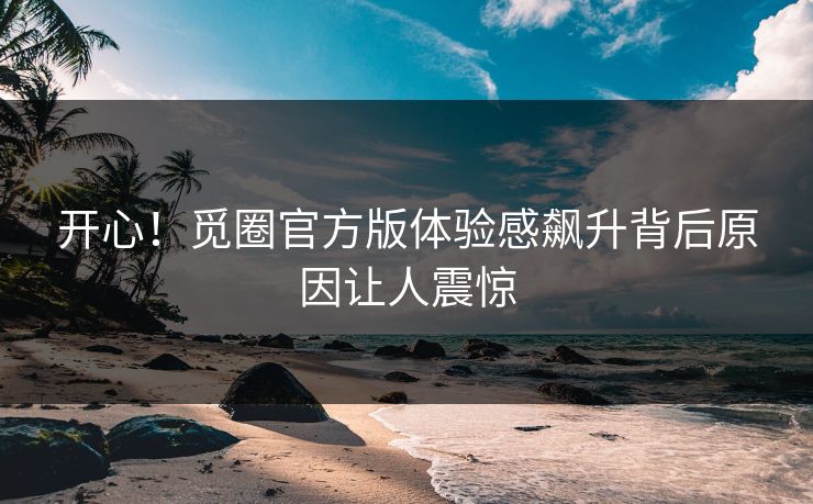 开心！觅圈官方版体验感飙升背后原因让人震惊