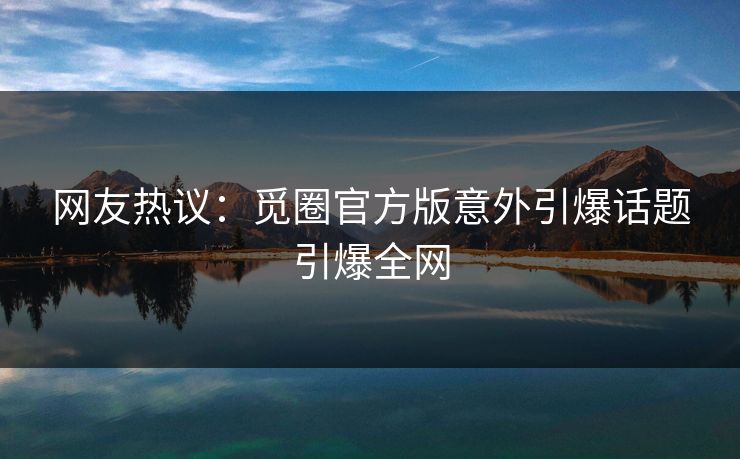 网友热议：觅圈官方版意外引爆话题引爆全网