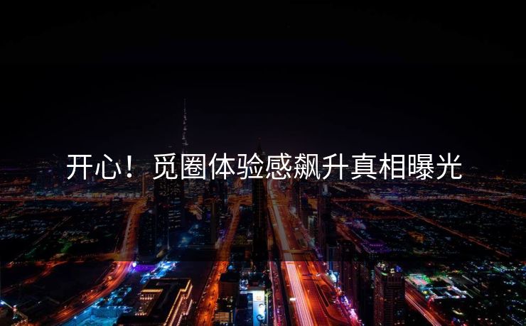 开心！觅圈体验感飙升真相曝光