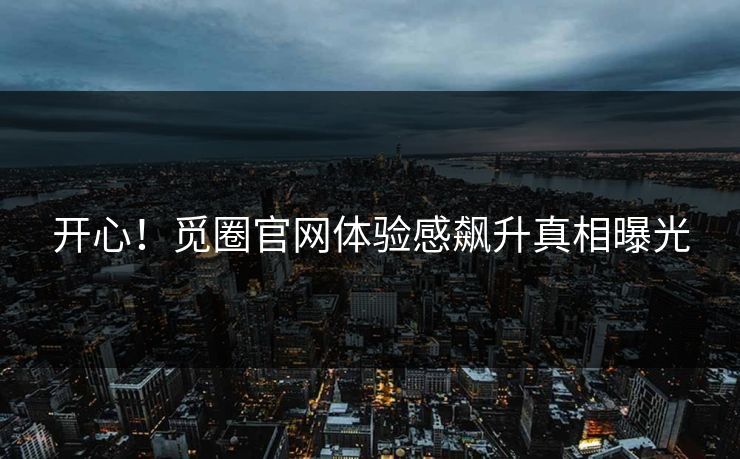 开心！觅圈官网体验感飙升真相曝光