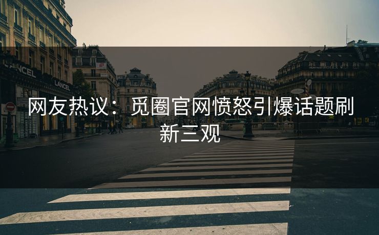 网友热议：觅圈官网愤怒引爆话题刷新三观