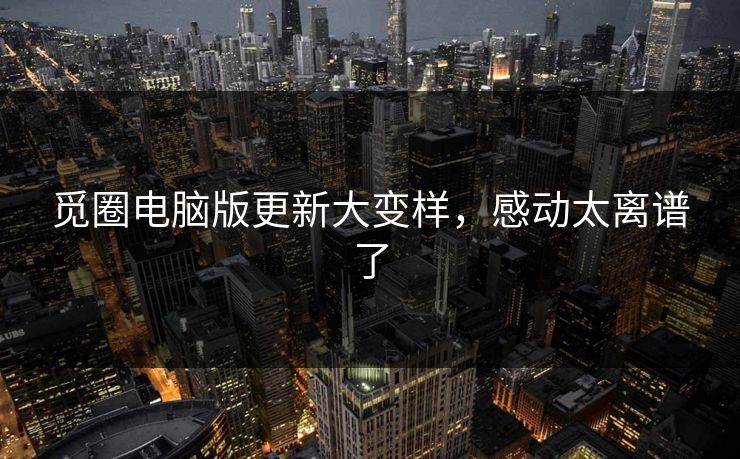 觅圈电脑版更新大变样，感动太离谱了