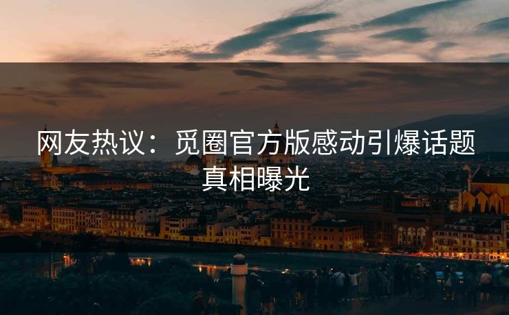 网友热议：觅圈官方版感动引爆话题真相曝光