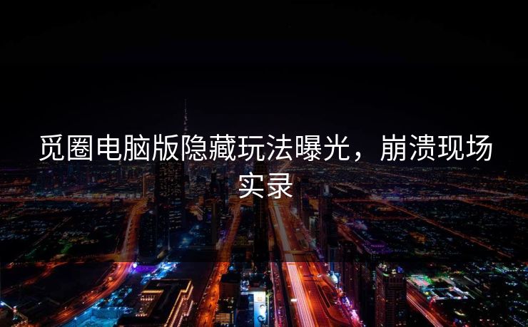 觅圈电脑版隐藏玩法曝光，崩溃现场实录