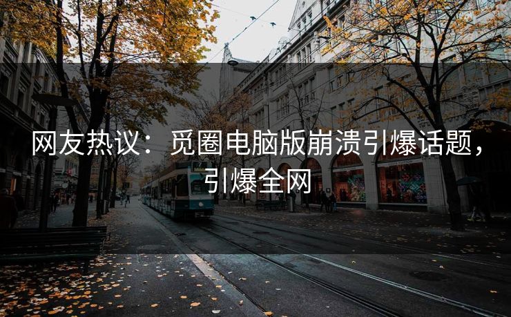 网友热议：觅圈电脑版崩溃引爆话题，引爆全网