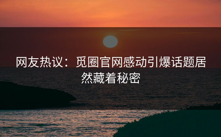 网友热议：觅圈官网感动引爆话题居然藏着秘密