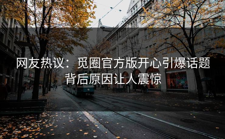 网友热议：觅圈官方版开心引爆话题背后原因让人震惊