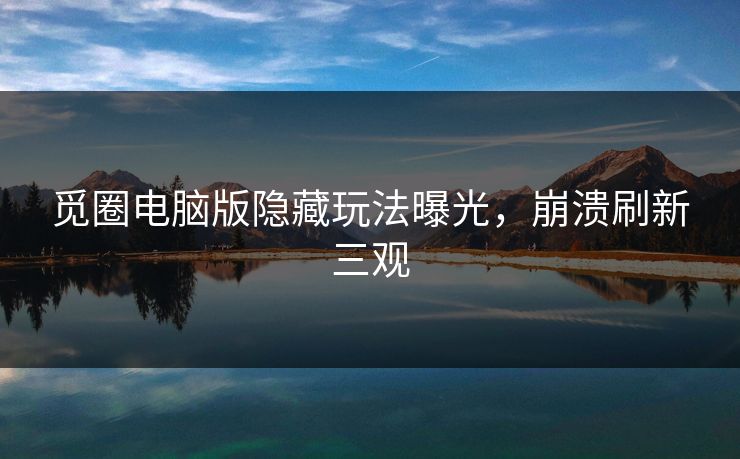 觅圈电脑版隐藏玩法曝光，崩溃刷新三观