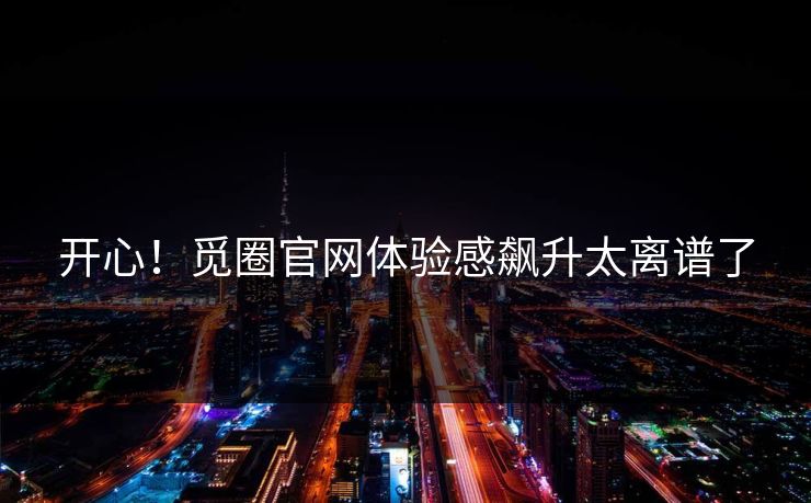 开心！觅圈官网体验感飙升太离谱了