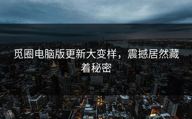 觅圈电脑版更新大变样，震撼居然藏着秘密
