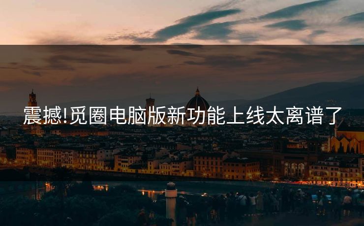 震撼!觅圈电脑版新功能上线太离谱了
