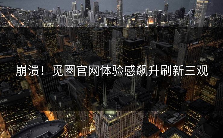 崩溃！觅圈官网体验感飙升刷新三观
