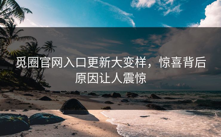 觅圈官网入口更新大变样，惊喜背后原因让人震惊