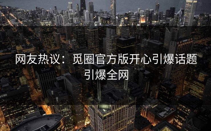 网友热议：觅圈官方版开心引爆话题引爆全网