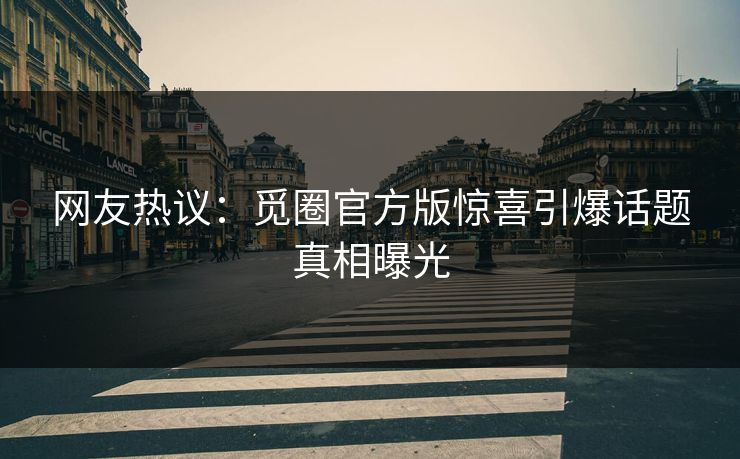 网友热议：觅圈官方版惊喜引爆话题真相曝光