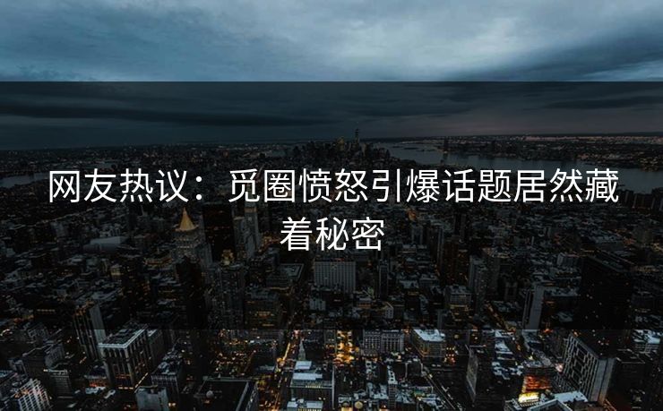 网友热议：觅圈愤怒引爆话题居然藏着秘密