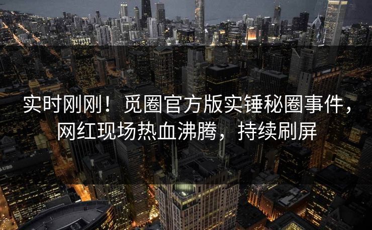 实时刚刚！觅圈官方版实锤秘圈事件，网红现场热血沸腾，持续刷屏
