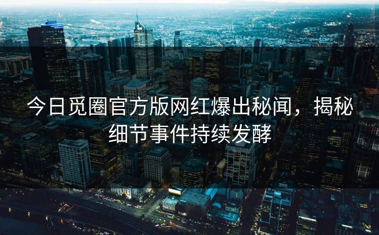 今日觅圈官方版网红爆出秘闻，揭秘细节事件持续发酵