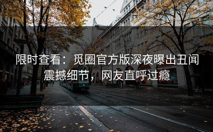 限时查看：觅圈官方版深夜曝出丑闻震撼细节，网友直呼过瘾