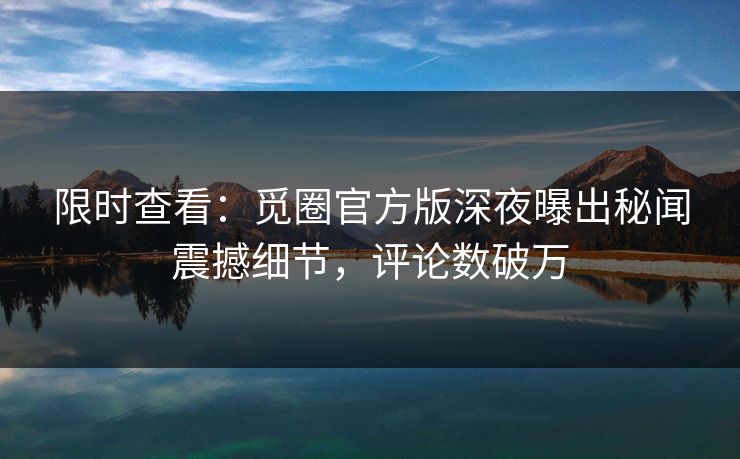 限时查看：觅圈官方版深夜曝出秘闻震撼细节，评论数破万