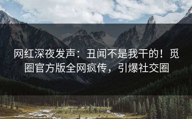 网红深夜发声：丑闻不是我干的！觅圈官方版全网疯传，引爆社交圈