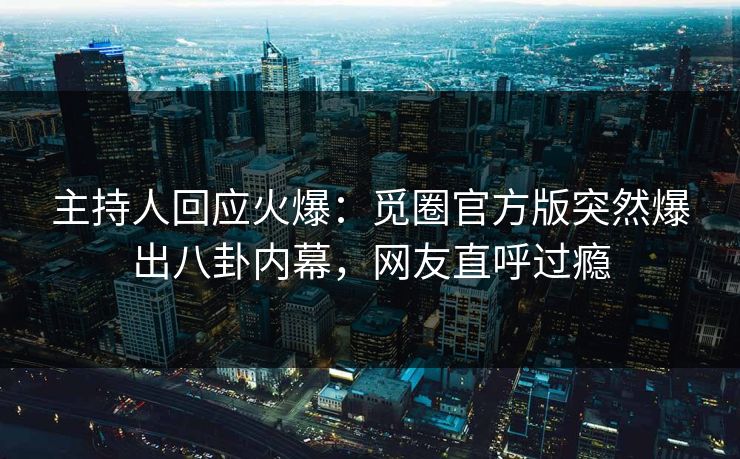 主持人回应火爆：觅圈官方版突然爆出八卦内幕，网友直呼过瘾