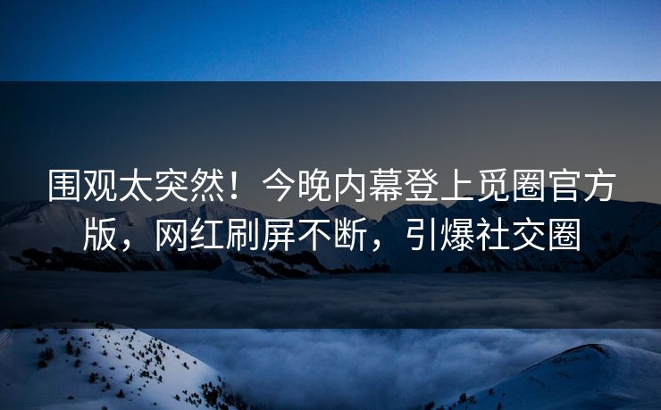 围观太突然！今晚内幕登上觅圈官方版，网红刷屏不断，引爆社交圈